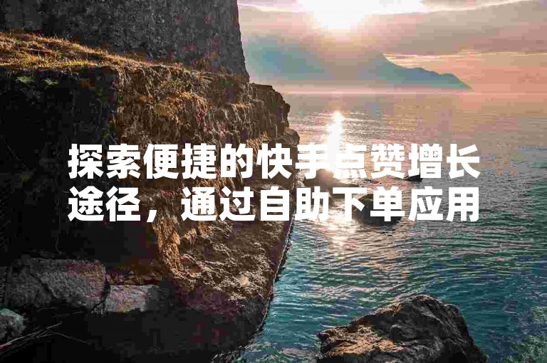 探索便捷的快手点赞增长途径，通过自助下单应用轻松提升ks赞数。