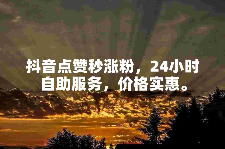 抖音点赞秒涨粉，24小时自助服务，价格实惠。