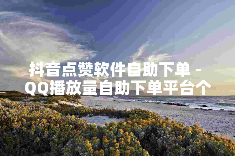抖音点赞软件自助下单 - QQ播放量自助下单平台个