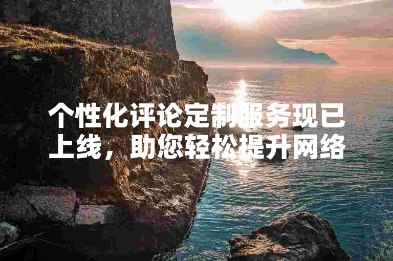 个性化评论定制服务现已上线，助您轻松提升网络影响力。