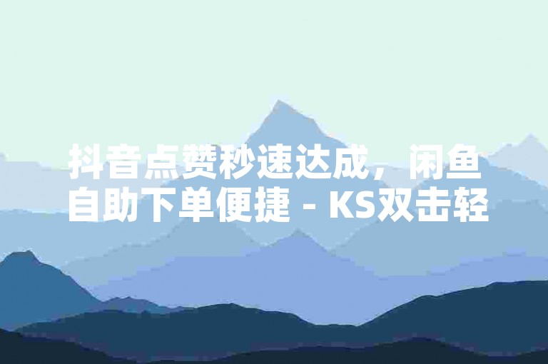 抖音点赞秒速达成，闲鱼自助下单便捷 - KS双击轻松获取，雷神24小时自动服务让微利变得疯狂!