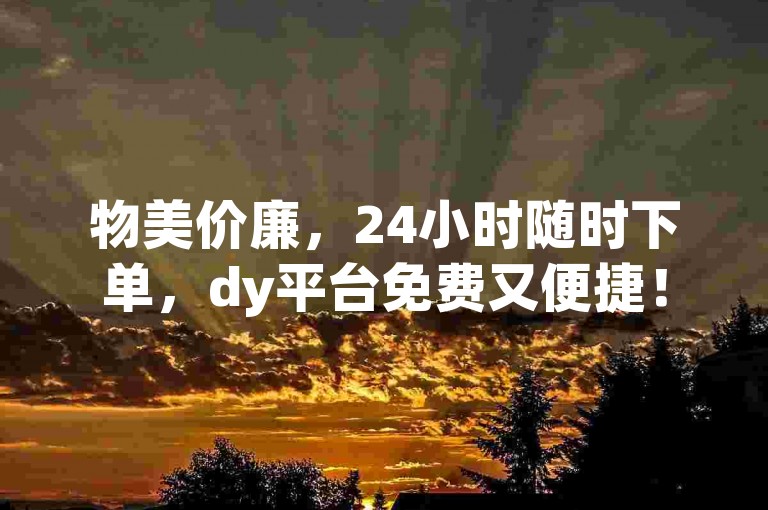 物美价廉，24小时随时下单，dy平台免费又便捷！
