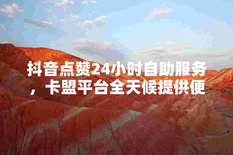 抖音点赞24小时自助服务，卡盟平台全天候提供便捷的下单体验。