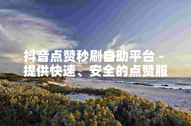 抖音点赞秒刷自助平台 - 提供快速、安全的点赞服务，让你轻松获得更多关注。