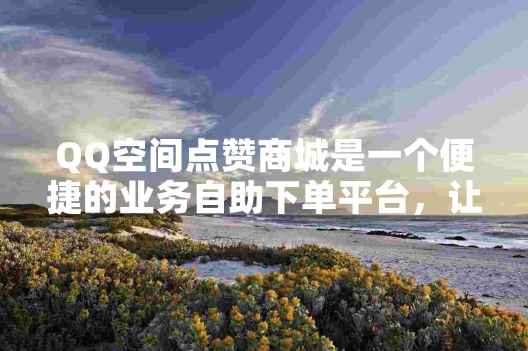 QQ空间点赞商城是一个便捷的业务自助下单平台，让用户轻松提升社交影响力。