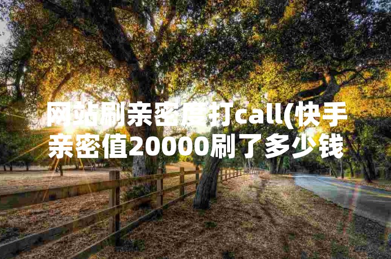 网站刷亲密度打call(快手亲密值20000刷了多少钱)