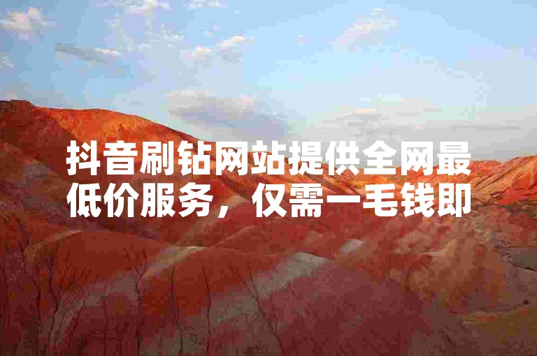 抖音刷钻网站提供全网最低价服务，仅需一毛钱即可获得10000播放量。