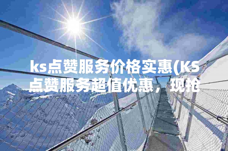ks点赞服务价格实惠(KS点赞服务超值优惠，现抢购最划算选择！)