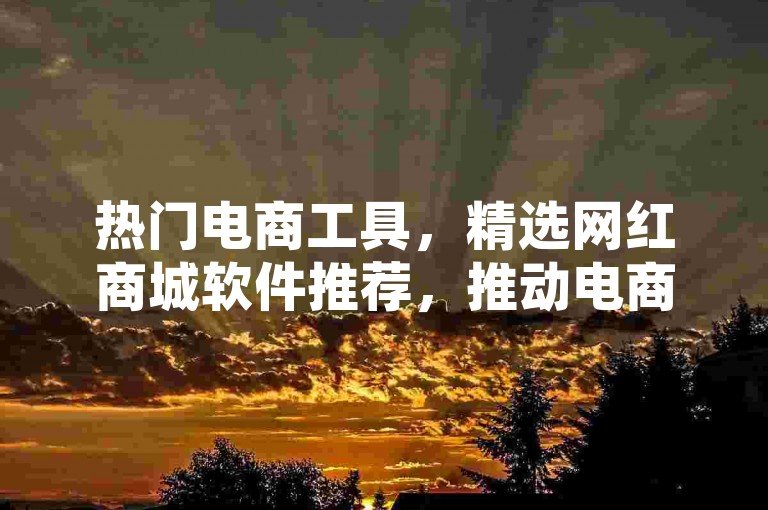 热门电商工具，精选网红商城软件推荐，推动电商平台创新发展！