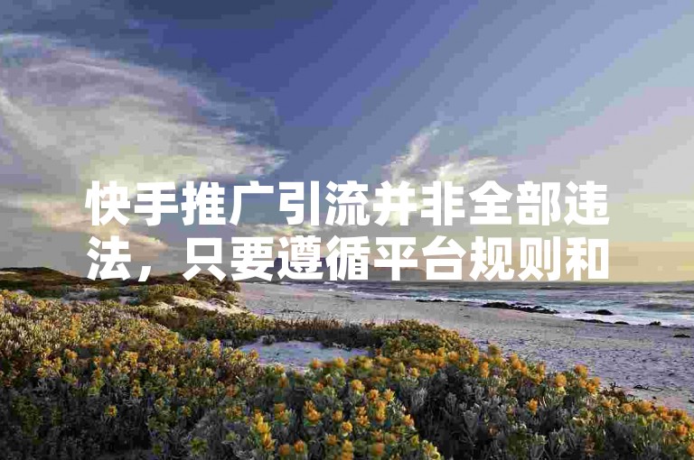快手推广引流并非全部违法，只要遵循平台规则和法律法规，合理运用营销策略，就能有效吸引目标用户。