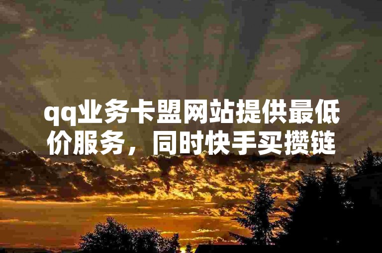 qq业务卡盟网站提供最低价服务，同时快手买攒链接和购买DY粉丝等业务也在该平台的独家揭秘入口中有所涉及。