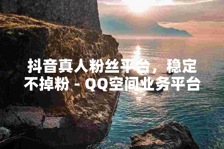抖音真人粉丝平台，稳定不掉粉 - QQ空间业务平台。