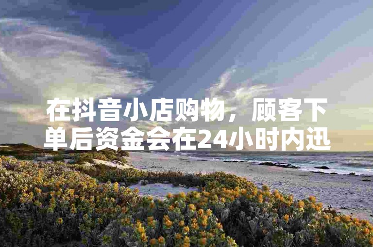 在抖音小店购物，顾客下单后资金会在24小时内迅速到账。
