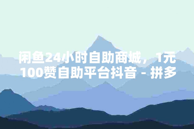 闲鱼24小时自助商城，1元100赞自助平台抖音 - 拼多多免费领5件助力 - 快手粉丝1块。