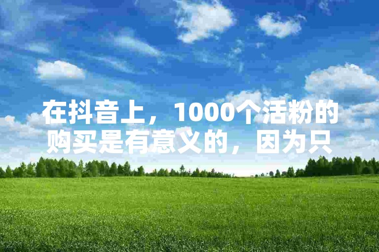 在抖音上，1000个活粉的购买是有意义的，因为只需1元就能获得100赞，而且通过自助下单网站，点赞可以秒到账且价格便宜。