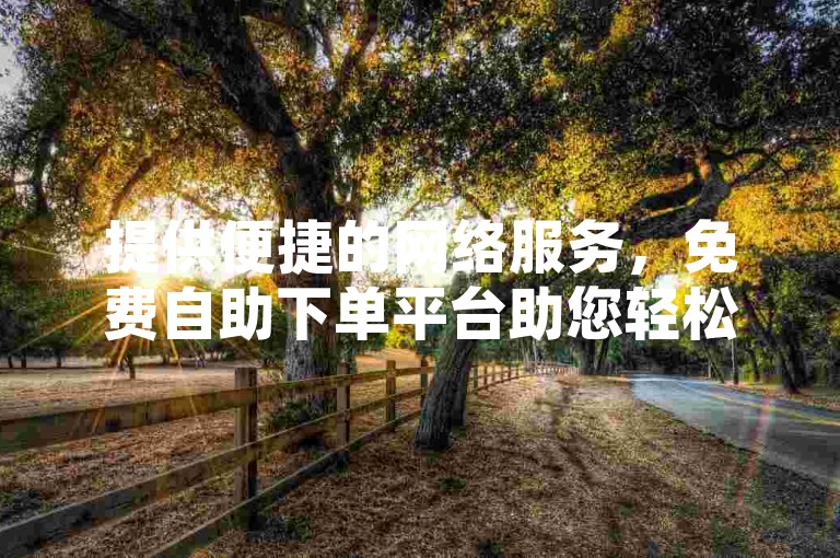 提供便捷的网络服务，免费自助下单平台助您轻松获取快手在线点赞10个。