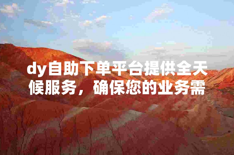 dy自助下单平台提供全天候服务，确保您的业务需求随时得到满足。