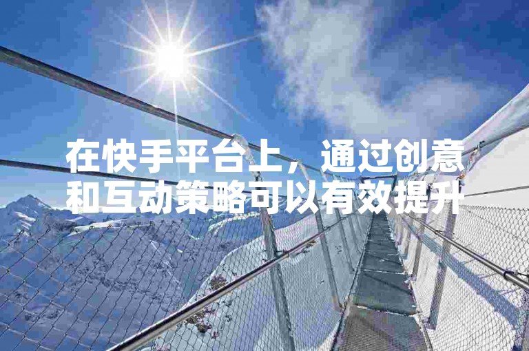 在快手平台上，通过创意和互动策略可以有效提升作品的热度，吸引更多关注者。