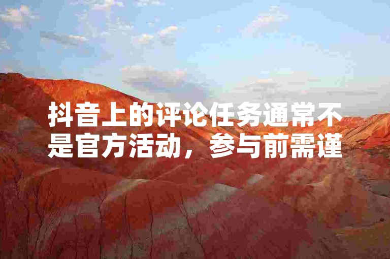 抖音上的评论任务通常不是官方活动，参与前需谨慎，以防陷入诈骗陷阱。