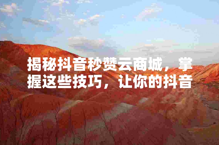 揭秘抖音秒赞云商城，掌握这些技巧，让你的抖音视频点赞数飙升！2024年必备知识。