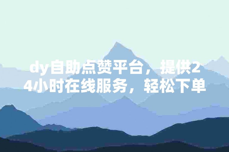 dy自助点赞平台，提供24小时在线服务，轻松下单获取赞数。
