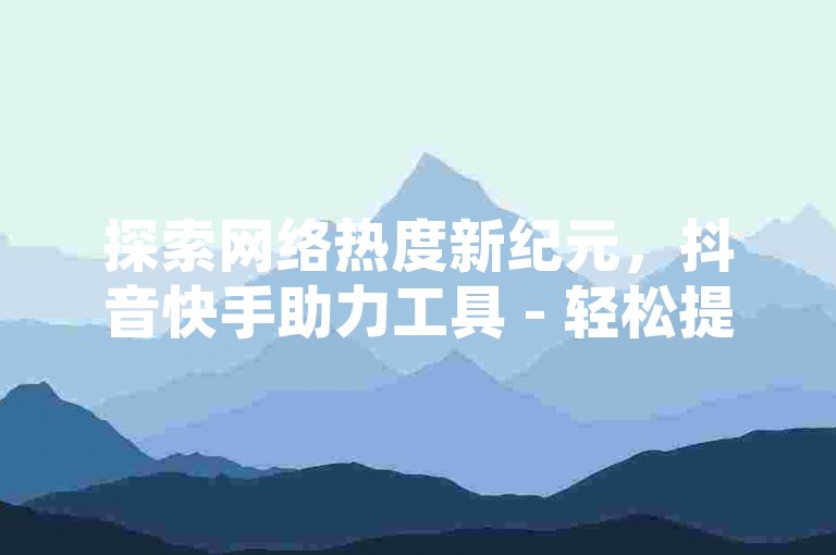 探索网络热度新纪元，抖音快手助力工具 - 轻松提升播放量，小白龙马山公司专业服务，卡盟平台24小时Q币快充，独家优惠等你体验。