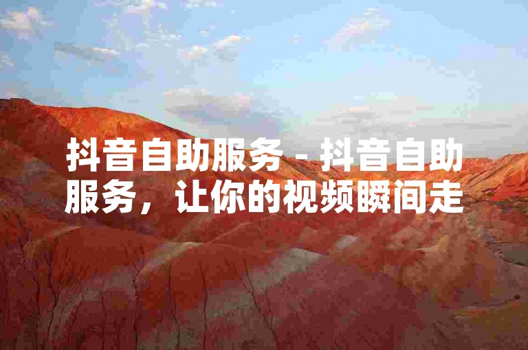 抖音自助服务 - 抖音自助服务，让你的视频瞬间走红！！