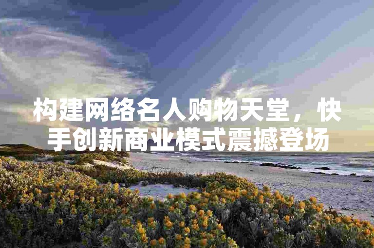 构建网络名人购物天堂，快手创新商业模式震撼登场，开创潮流新纪元。