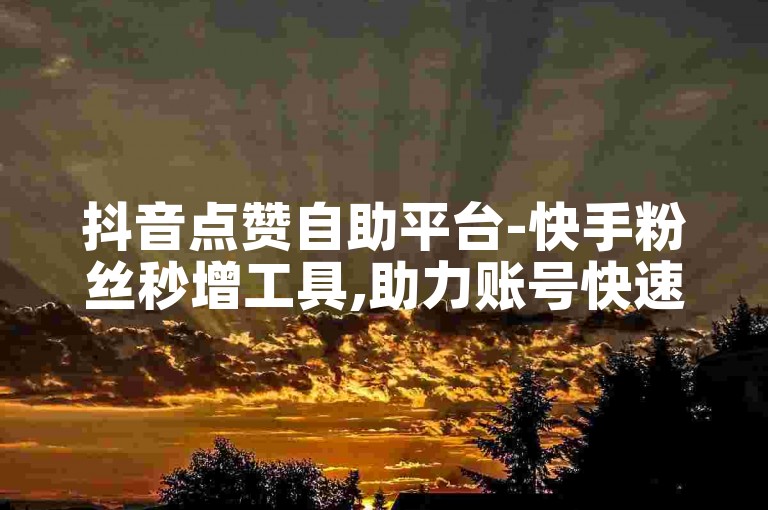 抖音点赞自助平台-快手粉丝秒增工具,助力账号快速涨粉。