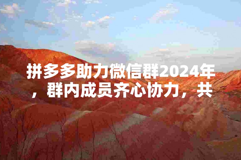 拼多多助力微信群2024年，群内成员齐心协力，共同为彼此的拼多多助力活动添砖加瓦。
