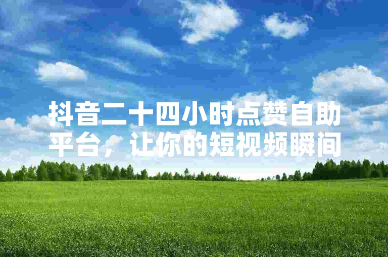 抖音二十四小时点赞自助平台，让你的短视频瞬间获得海量点赞，提升人气。