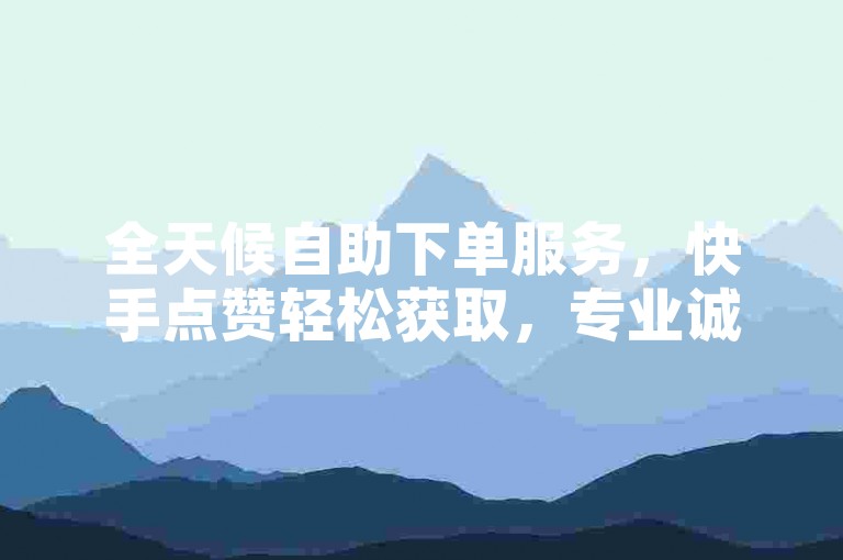全天候自助下单服务，快手点赞轻松获取，专业诚信为您助力。