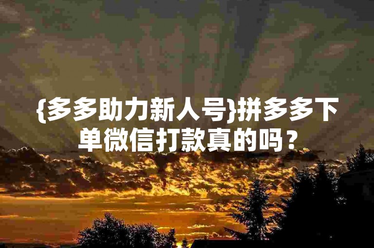 {多多助力新人号}拼多多下单微信打款真的吗？