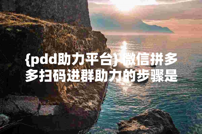 {pdd助力平台} 微信拼多多扫码进群助力的步骤是什么？