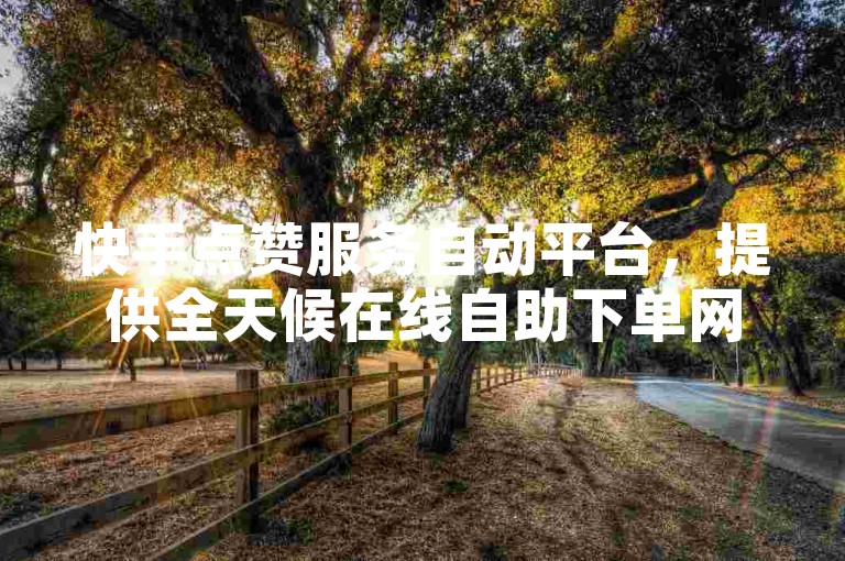 快手点赞服务自动平台，提供全天候在线自助下单网站。