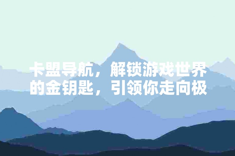 卡盟导航，解锁游戏世界的金钥匙，引领你走向极致体验的捷径。