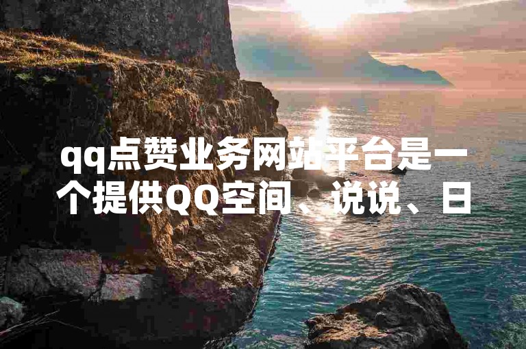 qq点赞业务网站平台是一个提供QQ空间、说说、日志等点赞服务的网络平台。