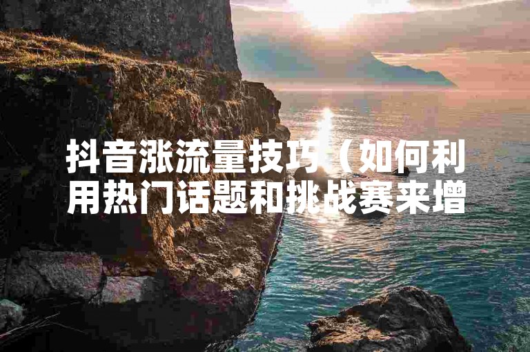 抖音涨流量技巧（如何利用热门话题和挑战赛来增加视频曝光度）