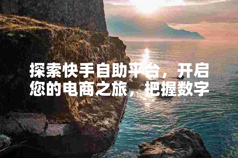 探索快手自助平台，开启您的电商之旅，把握数字时代的创业先机。