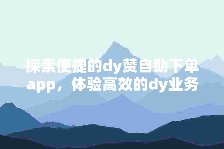 探索便捷的dy赞自助下单app，体验高效的dy业务自助下单网站克隆密钥服务。