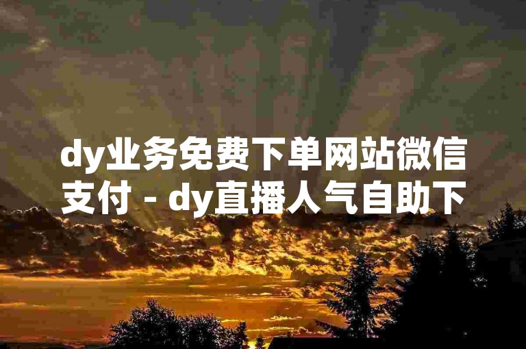 dy业务免费下单网站微信支付 - dy直播人气自助下单平台，让您轻松提升直播间热度。