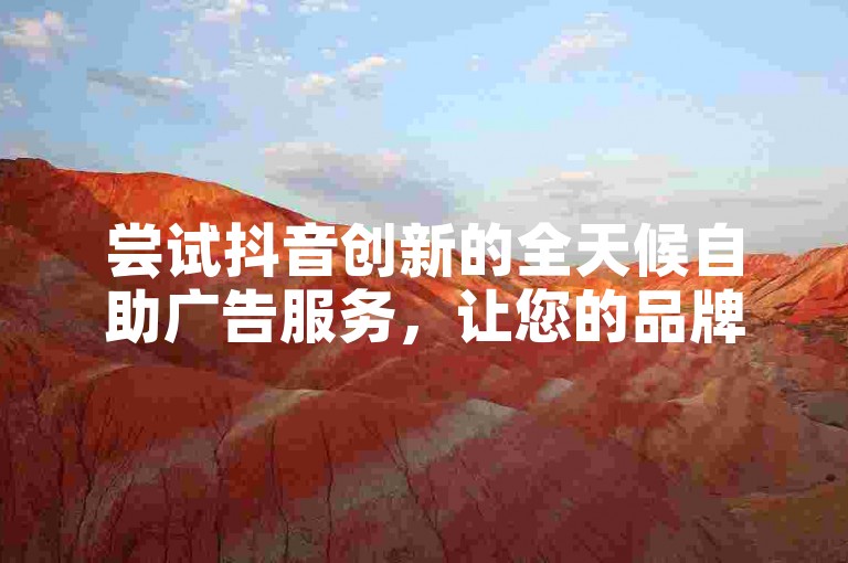尝试抖音创新的全天候自助广告服务，让您的品牌营销策略更精准、高效，是增强品牌知名度和可见度的优选方案。