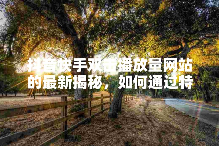 抖音快手双击播放量网站的最新揭秘，如何通过特定网站提升抖音和快手视频的双击播放量，2024年必备技巧！