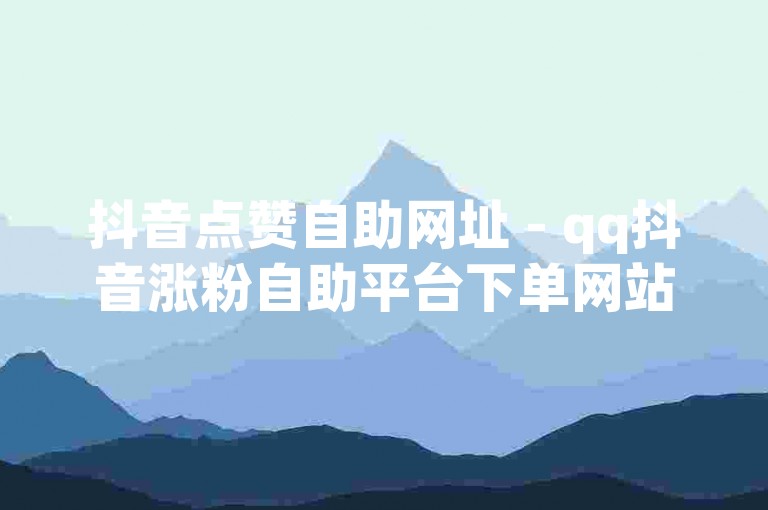 抖音点赞自助网址 - qq抖音涨粉自助平台下单网站