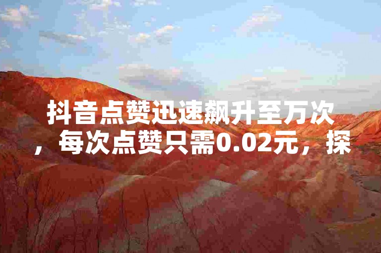 抖音点赞迅速飙升至万次，每次点赞只需0.02元，探索小白龙与马山在科技创业领域的成功之道，助你紧跟时代步伐！