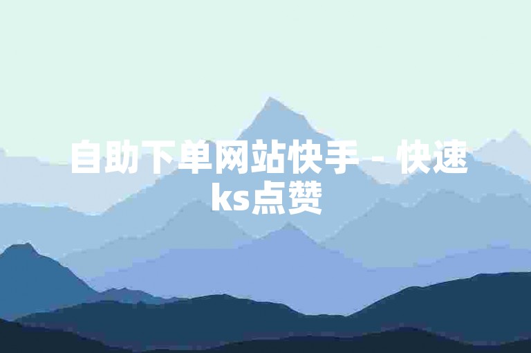 自助下单网站快手 - 快速ks点赞