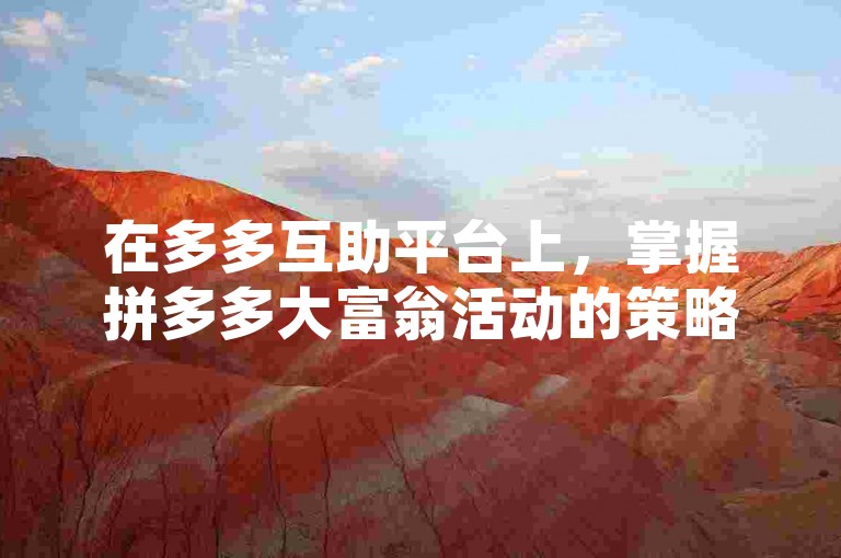 在多多互助平台上，掌握拼多多大富翁活动的策略和技巧，可以显著提高获胜的机会。