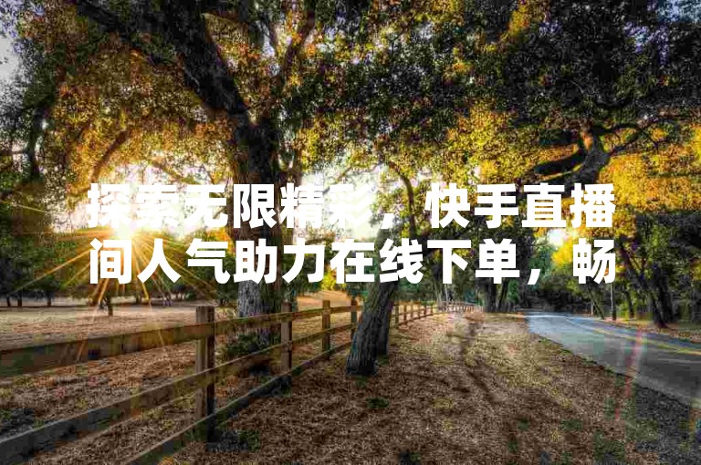 探索无限精彩，快手直播间人气助力在线下单，畅享播放量飙升的乐趣！