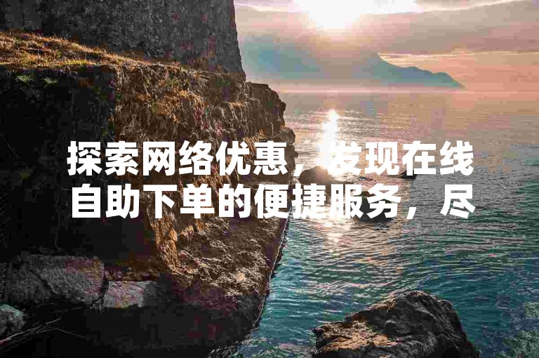 探索网络优惠，发现在线自助下单的便捷服务，尽享低价红包带来的惊喜。