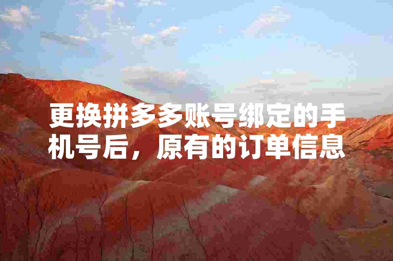 更换拼多多账号绑定的手机号后，原有的订单信息仍然保留在账户中。